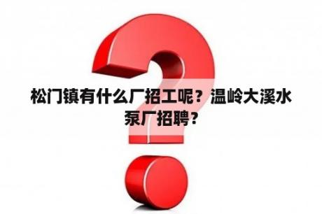 松门镇有什么厂招工呢？温岭大溪水泵厂招聘？