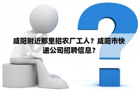 咸阳附近那里招农厂工人？咸阳市快递公司招聘信息？