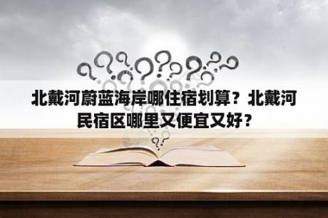 北戴河蔚蓝海岸哪住宿划算？北戴河民宿区哪里又便宜又好？