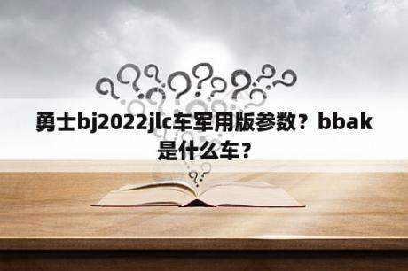 勇士bj2022jlc车军用版参数？bbak是什么车？