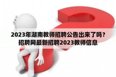 2023年湖南教师招聘公告出来了吗？招聘网最新招聘2023教师信息