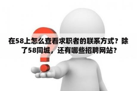 在58上怎么查看求职者的联系方式？除了58同城，还有哪些招聘网站？