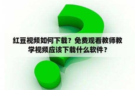 红豆视频如何下载？免费观看教师教学视频应该下载什么软件？
