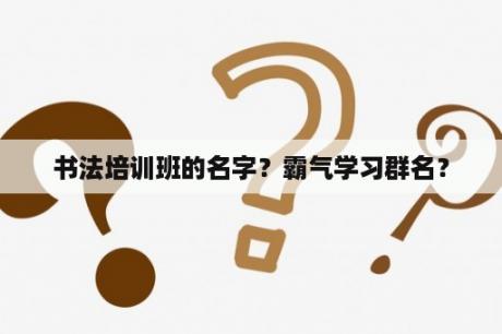 书法培训班的名字？霸气学习群名？