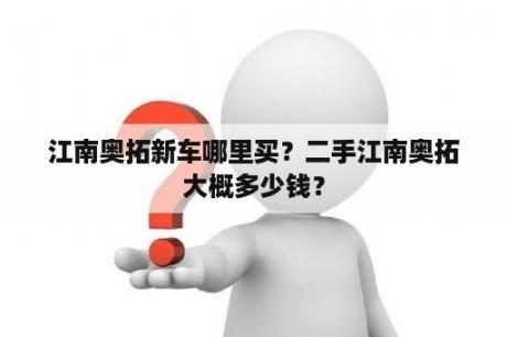 江南奥拓新车哪里买？二手江南奥拓大概多少钱？