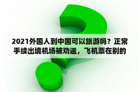 2021外国人到中国可以旅游吗？正常手续出境机场被劝返，飞机票在别的省市买可以正常出国吗？