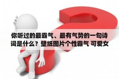 你听过的最霸气、最有气势的一句诗词是什么？壁纸图片个性霸气 可爱女