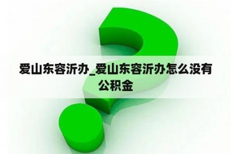 爱山东容沂办_爱山东容沂办怎么没有公积金