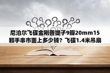 尼泊尔飞碟金刚菩提子9瓣20mm15颗手串市面上多少钱？飞碟1.4米吊扇价格？