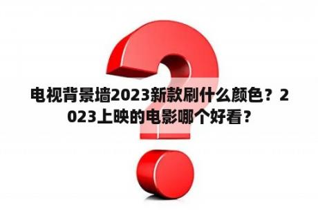 电视背景墙2023新款刷什么颜色？2023上映的电影哪个好看？