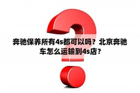 奔驰保养所有4s都可以吗？北京奔驰车怎么运输到4s店？