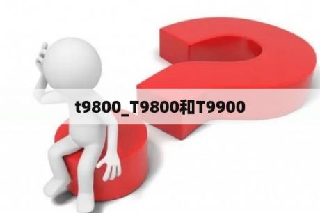 t9800_T9800和T9900