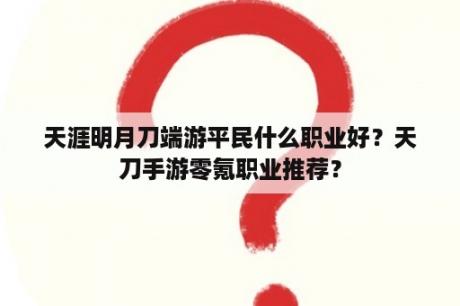 天涯明月刀端游平民什么职业好？天刀手游零氪职业推荐？