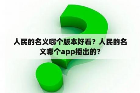 人民的名义哪个版本好看？人民的名义哪个app播出的？