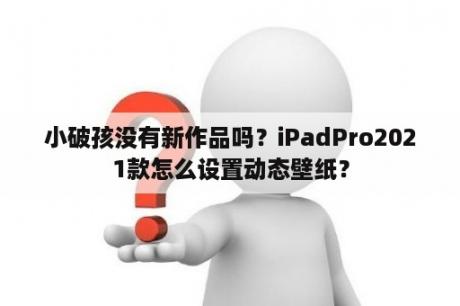 小破孩没有新作品吗？iPadPro2021款怎么设置动态壁纸？