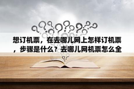 想订机票，在去哪儿网上怎样订机票，步骤是什么？去哪儿网机票怎么全额退？