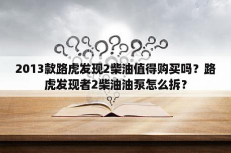 2013款路虎发现2柴油值得购买吗？路虎发现者2柴油油泵怎么拆？