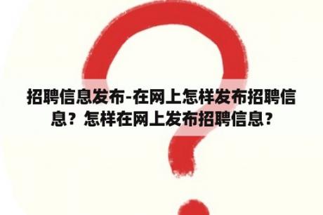 招聘信息发布-在网上怎样发布招聘信息？怎样在网上发布招聘信息？