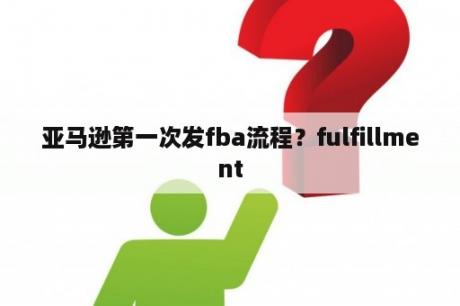 亚马逊第一次发fba流程？fulfillment