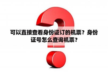 可以直接查看身份证订的机票？身份证号怎么查询机票？
