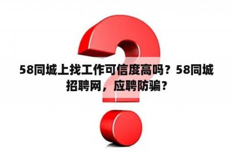 58同城上找工作可信度高吗？58同城招聘网，应聘防骗？