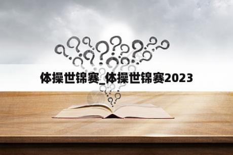 体操世锦赛_体操世锦赛2023