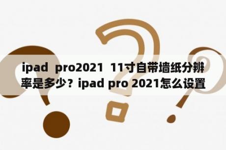 ipad  pro2021  11寸自带墙纸分辨率是多少？ipad pro 2021怎么设置动态壁纸？