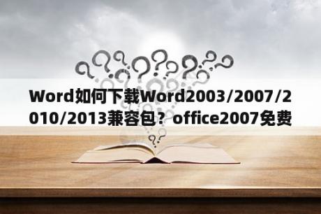 Word如何下载Word2003/2007/2010/2013兼容包？office2007免费版下载网站