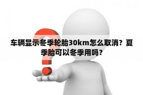 车辆显示冬季轮胎30km怎么取消？夏季胎可以冬季用吗？