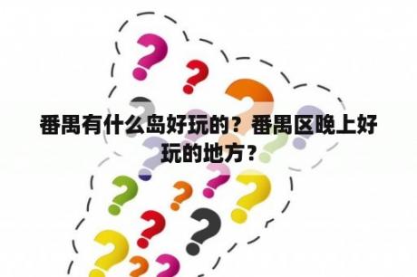 番禺有什么岛好玩的？番禺区晚上好玩的地方？