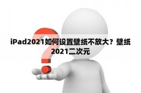 iPad2021如何设置壁纸不放大？壁纸2021二次元