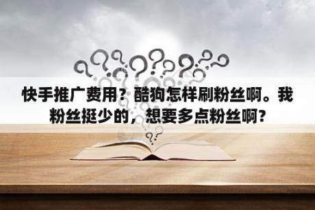 快手推广费用？酷狗怎样刷粉丝啊。我粉丝挺少的，想要多点粉丝啊？