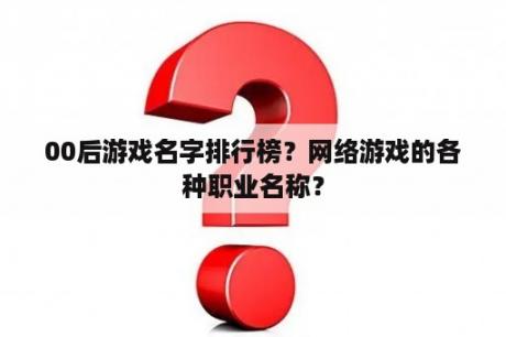 00后游戏名字排行榜？网络游戏的各种职业名称？