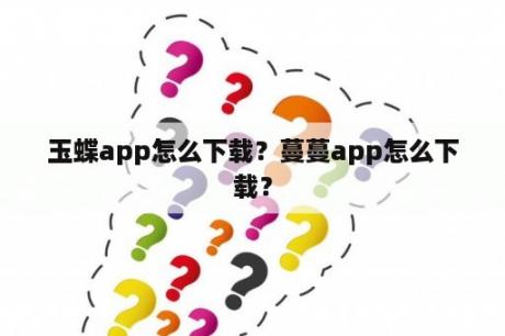 玉蝶app怎么下载？蔓蔓app怎么下载？