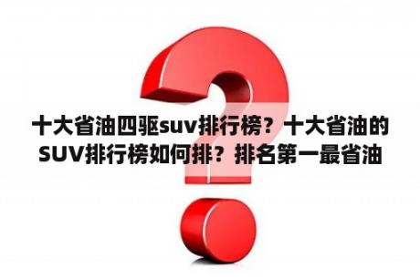 十大省油四驱suv排行榜？十大省油的SUV排行榜如何排？排名第一最省油的是哪款？