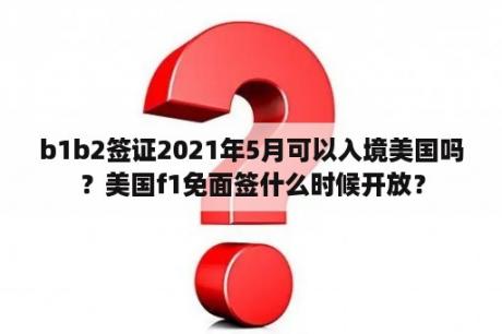 b1b2签证2021年5月可以入境美国吗？美国f1免面签什么时候开放？