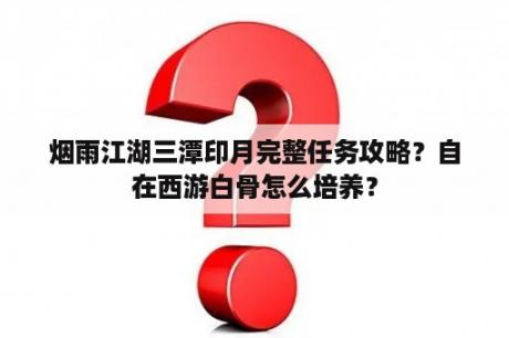 烟雨江湖三潭印月完整任务攻略？自在西游白骨怎么培养？