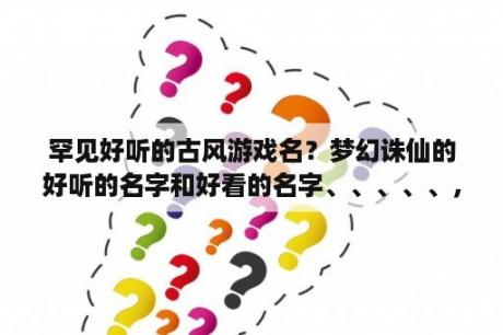 罕见好听的古风游戏名？梦幻诛仙的好听的名字和好看的名字、、、、、，谢谢？