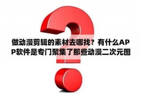 做动漫剪辑的素材去哪找？有什么APP软件是专门聚集了那些动漫二次元图片的？