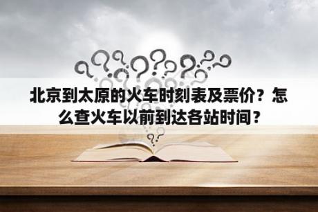 北京到太原的火车时刻表及票价？怎么查火车以前到达各站时间？