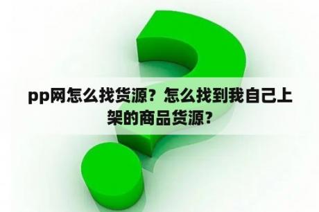 pp网怎么找货源？怎么找到我自己上架的商品货源？