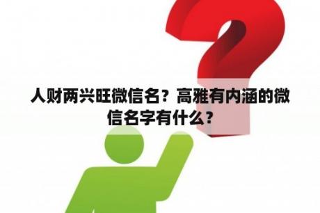 人财两兴旺微信名？高雅有内涵的微信名字有什么？