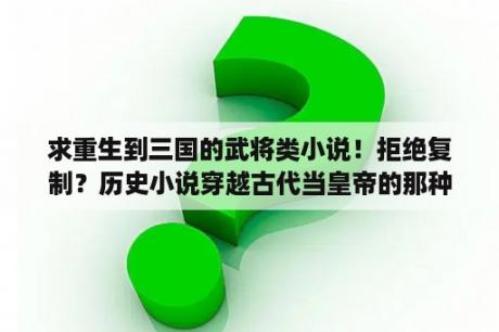 求重生到三国的武将类小说！拒绝复制？历史小说穿越古代当皇帝的那种？