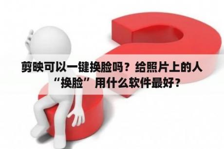 剪映可以一键换脸吗？给照片上的人“换脸”用什么软件最好？