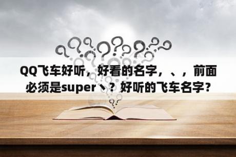 QQ飞车好听，好看的名字，、，前面必须是super丶？好听的飞车名字？