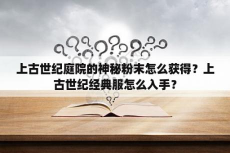 上古世纪庭院的神秘粉末怎么获得？上古世纪经典服怎么入手？