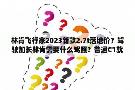 林肯飞行家2023新款2.7t落地价？驾驶加长林肯需要什么驾照？普通C1就可以了么？