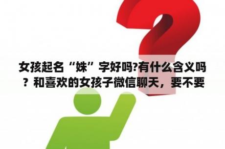 女孩起名“姝”字好吗?有什么含义吗？和喜欢的女孩子微信聊天，要不要叫对方的名字，是叫比较好，还是不叫呢？