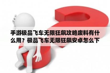 手游极品飞车无限狂飙攻略废料有什么用？极品飞车无限狂飙安卓怎么下？