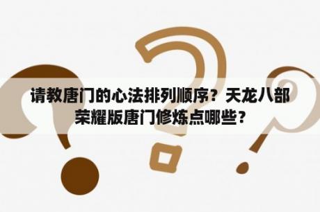 请教唐门的心法排列顺序？天龙八部荣耀版唐门修炼点哪些？